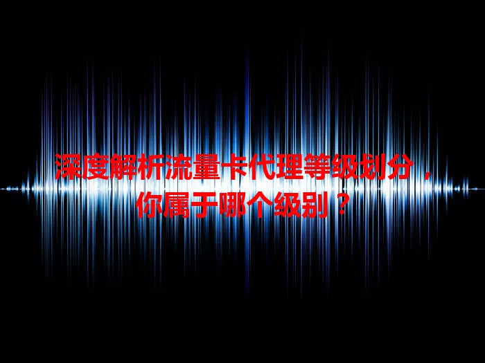 深度解析流量卡代理等级划分，你属于哪个级别？