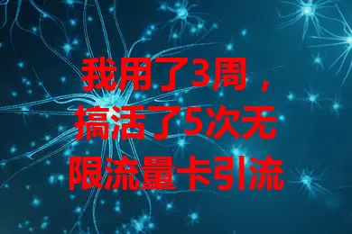 我用了3周，搞活了5次无限流量卡引流