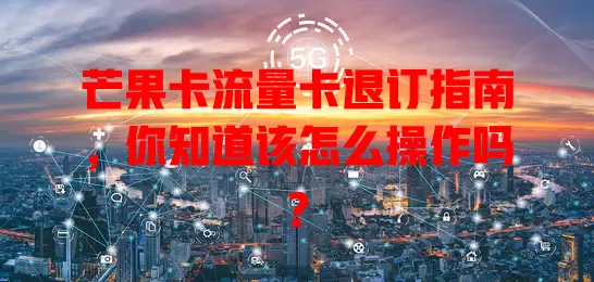 芒果卡流量卡退订指南，你知道该怎么操作吗？