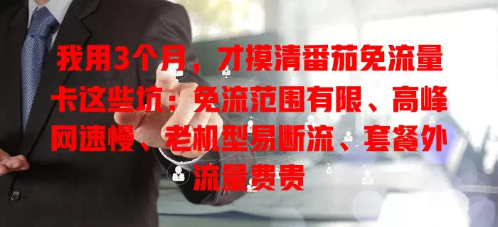 我用3个月，才摸清番茄免流量卡这些坑：免流范围有限、高峰网速慢、老机型易断流、套餐外流量费贵