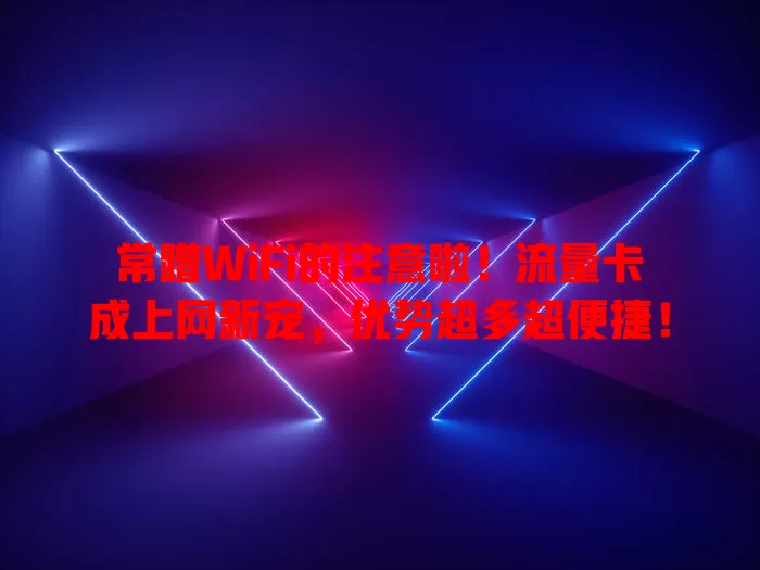 常蹭WiFi的注意啦！流量卡成上网新宠，优势超多超便捷！