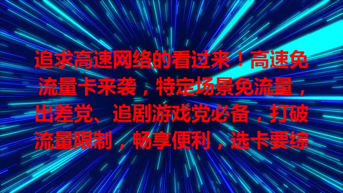 追求高速网络的看过来！高速免流量卡来袭，特定场景免流量，出差党、追剧游戏党必备，打破流量限制，畅享便利，选卡要综合考虑，想高速免流就来深入了解