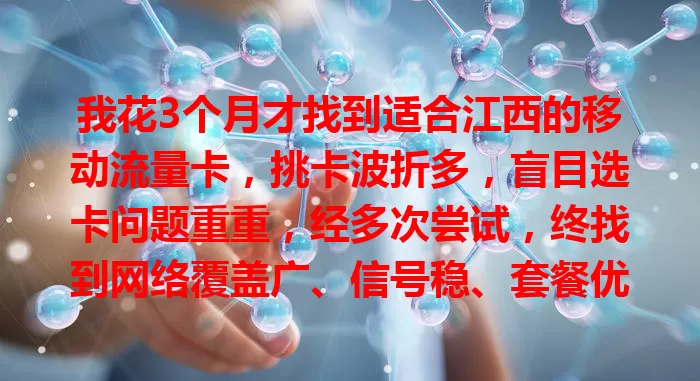 我花3个月才找到适合江西的移动流量卡，挑卡波折多，盲目选卡问题重重，经多次尝试，终找到网络覆盖广、信号稳、套餐优的适配卡