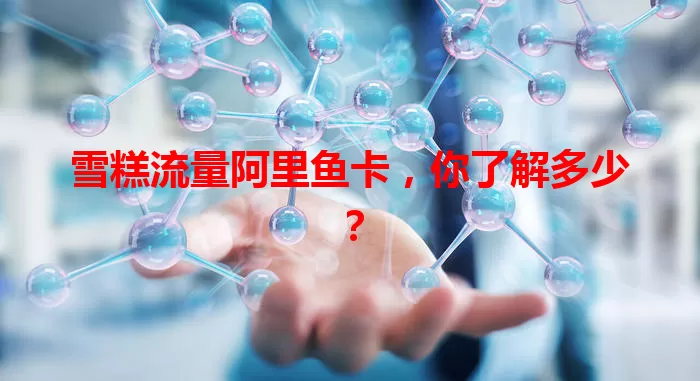 雪糕流量阿里鱼卡，你了解多少？