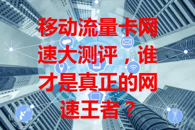 移动流量卡网速大测评，谁才是真正的网速王者？