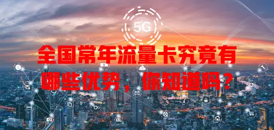 全国常年流量卡究竟有哪些优势，你知道吗？