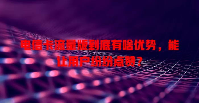 电信卡流量版到底有啥优势，能让用户纷纷点赞？