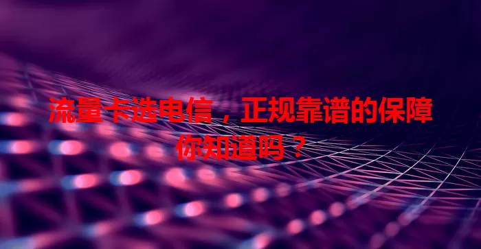 流量卡选电信，正规靠谱的保障你知道吗？