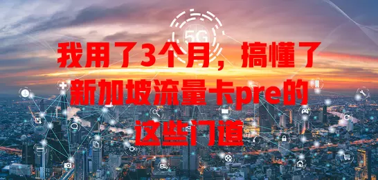 我用了3个月，搞懂了新加坡流量卡pre的这些门道