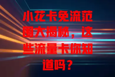 小花卡免流范围大揭秘，这些流量卡你知道吗？