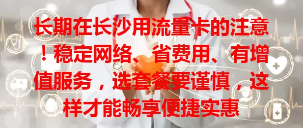 长期在长沙用流量卡的注意！稳定网络、省费用、有增值服务，选套餐要谨慎，这样才能畅享便捷实惠