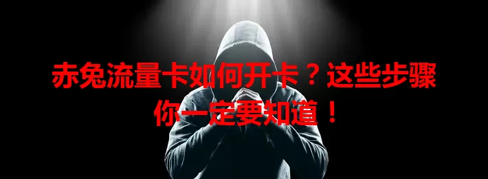 赤兔流量卡如何开卡？这些步骤你一定要知道！