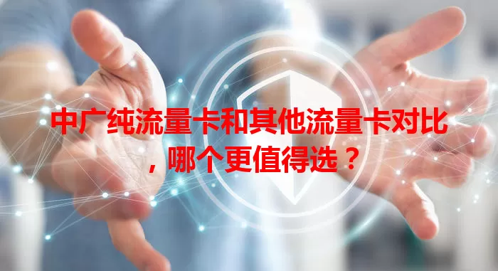 中广纯流量卡和其他流量卡对比，哪个更值得选？