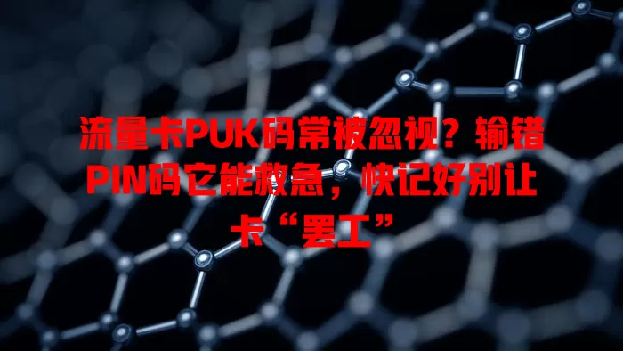 流量卡PUK码常被忽视？输错PIN码它能救急，快记好别让卡“罢工”