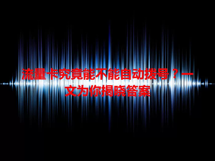 流量卡究竟能不能自动拨号？一文为你揭晓答案