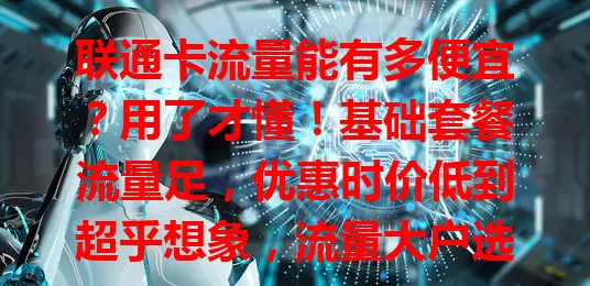 联通卡流量能有多便宜？用了才懂！基础套餐流量足，优惠时价低到超乎想象，流量大户选它超合适，畅享网络还不怕高额费用，快来感受这便宜流量带来的畅快生活！