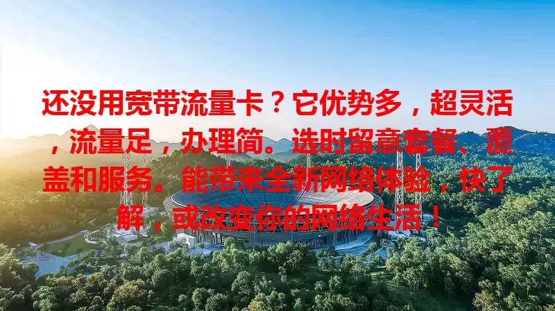 还没用宽带流量卡？它优势多，超灵活，流量足，办理简。选时留意套餐、覆盖和服务。能带来全新网络体验，快了解，或改变你的网络生活！
