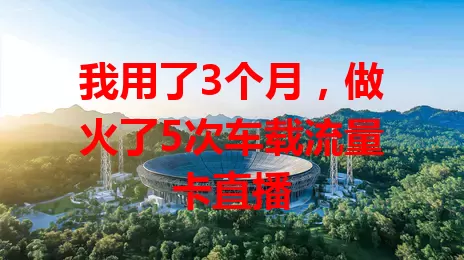 我用了3个月，做火了5次车载流量卡直播