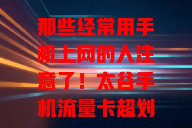 那些经常用手机上网的人注意了！太谷手机流量卡超划算