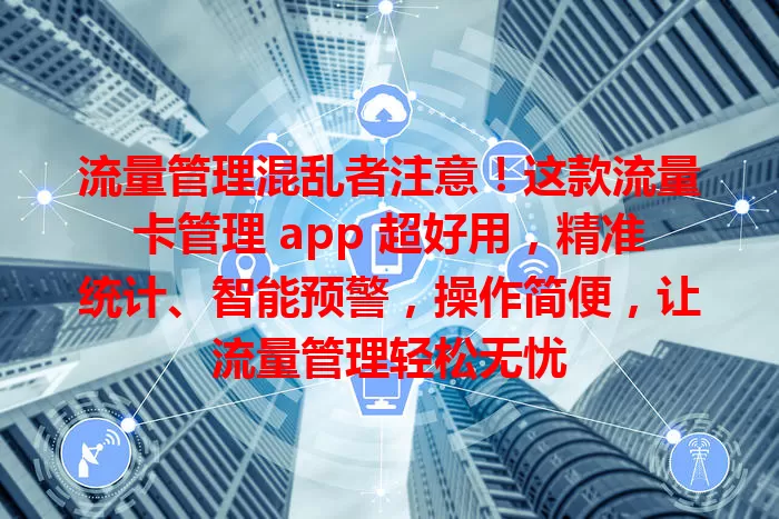 流量管理混乱者注意！这款流量卡管理 app 超好用，精准统计、智能预警，操作简便，让流量管理轻松无忧