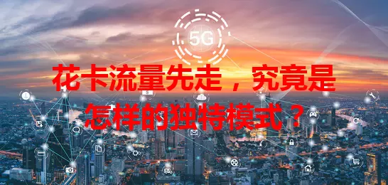 花卡流量先走，究竟是怎样的独特模式？