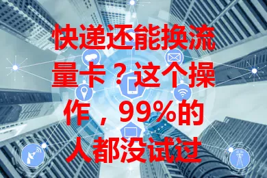 快递还能换流量卡？这个操作，99%的人都没试过