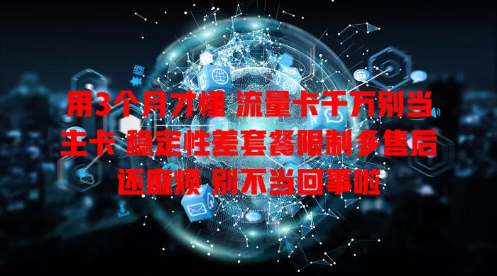 用3个月才懂 流量卡千万别当主卡 稳定性差套餐限制多售后还麻烦 别不当回事啦