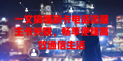 一文搞懂副卡电话流量主卡关联，畅享便捷高效通信生活