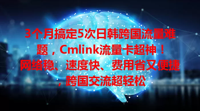 3个月搞定5次日韩跨国流量难题，Cmlink流量卡超神！网络稳、速度快、费用省又便捷，跨国交流超轻松