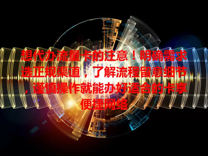 想代办流量卡的注意！明确需求选正规渠道，了解流程留意细节，谨慎操作就能办好适合的卡享便捷网络