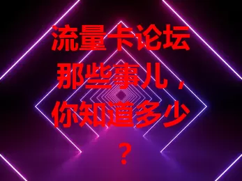 流量卡论坛那些事儿，你知道多少？