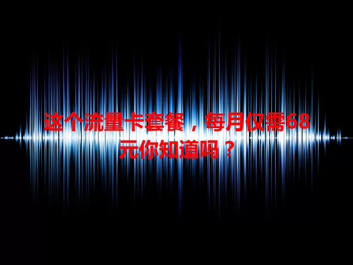 这个流量卡套餐，每月仅需68元你知道吗？
