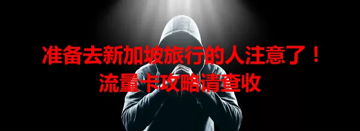 准备去新加坡旅行的人注意了！流量卡攻略请查收