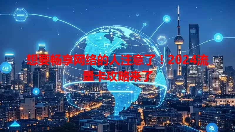 想要畅享网络的人注意了！2024流量卡攻略来了
