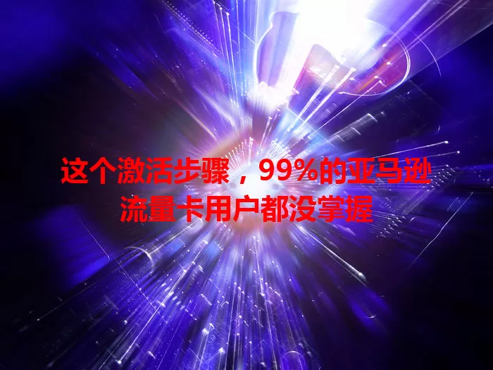 这个激活步骤，99%的亚马逊流量卡用户都没掌握
