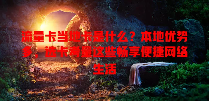 流量卡当地卡是什么？本地优势多，选卡考量这些畅享便捷网络生活