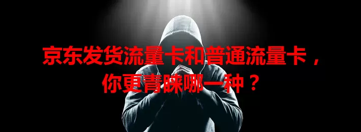 京东发货流量卡和普通流量卡，你更青睐哪一种？