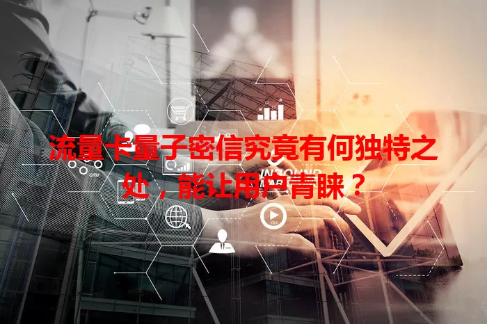 流量卡量子密信究竟有何独特之处，能让用户青睐？