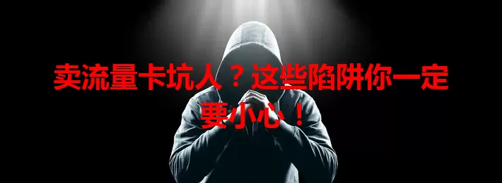 卖流量卡坑人？这些陷阱你一定要小心！