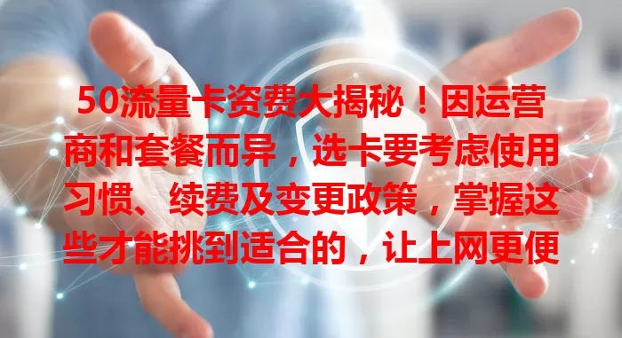 50流量卡资费大揭秘！因运营商和套餐而异，选卡要考虑使用习惯、续费及变更政策，掌握这些才能挑到适合的，让上网更便捷经济