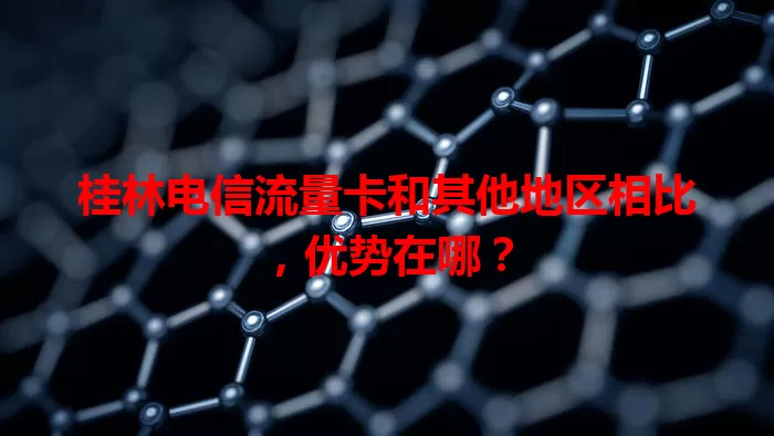 桂林电信流量卡和其他地区相比，优势在哪？