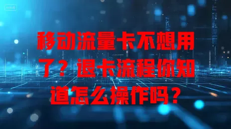 移动流量卡不想用了？退卡流程你知道怎么操作吗？