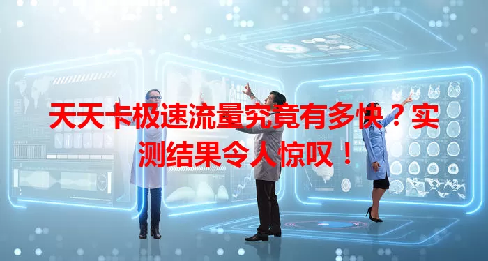 天天卡极速流量究竟有多快？实测结果令人惊叹！