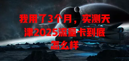 我用了3个月，实测天津2025流量卡到底怎么样
