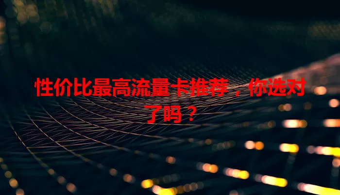 性价比最高流量卡推荐，你选对了吗？