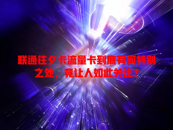 联通往夕卡流量卡到底有何特别之处，竟让人如此关注？