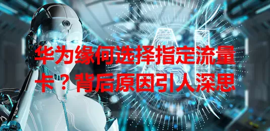 华为缘何选择指定流量卡？背后原因引人深思