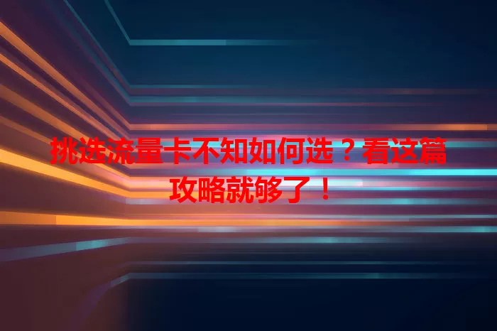挑选流量卡不知如何选？看这篇攻略就够了！