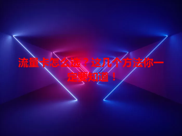 流量卡怎么选？这几个方法你一定要知道！