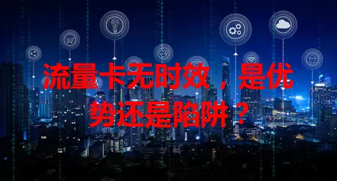流量卡无时效，是优势还是陷阱？